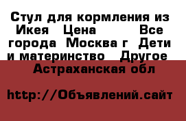 Стул для кормления из Икея › Цена ­ 800 - Все города, Москва г. Дети и материнство » Другое   . Астраханская обл.